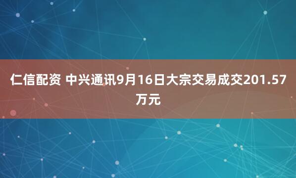 仁信配资 中兴通讯9月16日大宗交易成交201.57万元