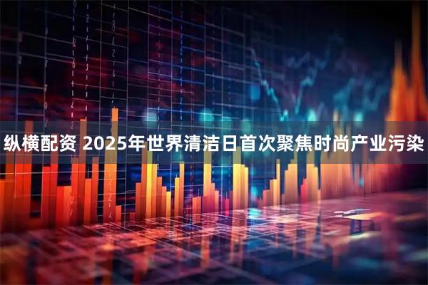 纵横配资 2025年世界清洁日首次聚焦时尚产业污染