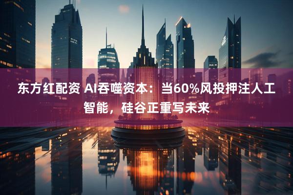东方红配资 AI吞噬资本：当60%风投押注人工智能，硅谷正重写未来