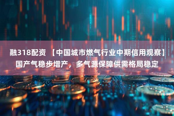 融318配资 【中国城市燃气行业中期信用观察】国产气稳步增产，多气源保障供需格局稳定