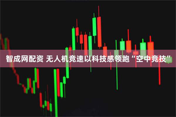 智成网配资 无人机竞速以科技感领跑“空中竞技”