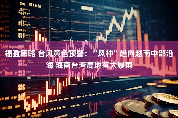 福盈策略 台风黄色预警：“风神”趋向越南中部沿海 海南台湾局地有大暴雨