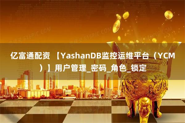 亿富通配资 【YashanDB监控运维平台（YCM）】用户管理_密码_角色_锁定