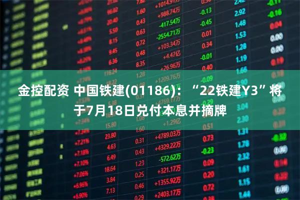 金控配资 中国铁建(01186)：“22铁建Y3”将于7月18日兑付本息并摘牌