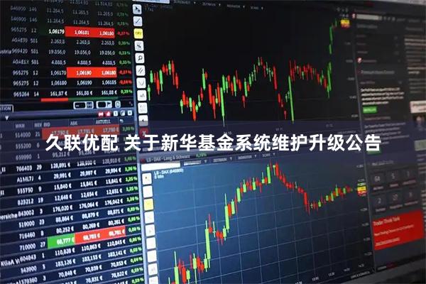 久联优配 关于新华基金系统维护升级公告