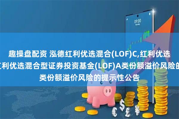 趣操盘配资 泓德红利优选混合(LOF)C,红利优选: 关于泓德红利优选混合型证券投资基金(LOF)A类份额溢价风险的提示性公告
