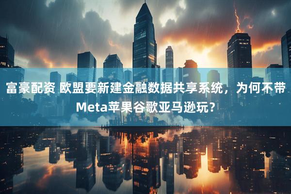 富豪配资 欧盟要新建金融数据共享系统，为何不带Meta苹果谷歌亚马逊玩？