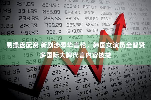 易操盘配资 新剧涉辱华言论，韩国女演员全智贤多国际大牌代言内容被撤