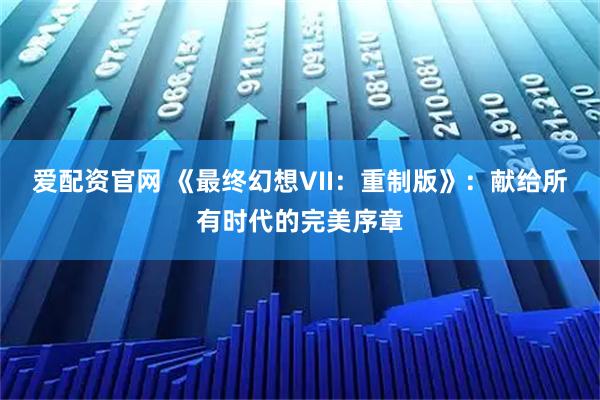 爱配资官网 《最终幻想VII：重制版》：献给所有时代的完美序章