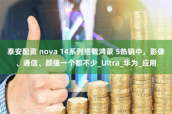 泰安配资 nova 14系列搭载鸿蒙 5热销中，影像、通信、颜值一个都不少_Ultra_华为_应用
