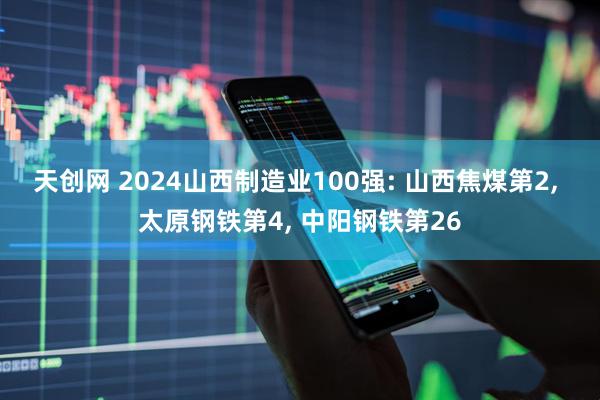 天创网 2024山西制造业100强: 山西焦煤第2, 太原钢铁第4, 中阳钢铁第26