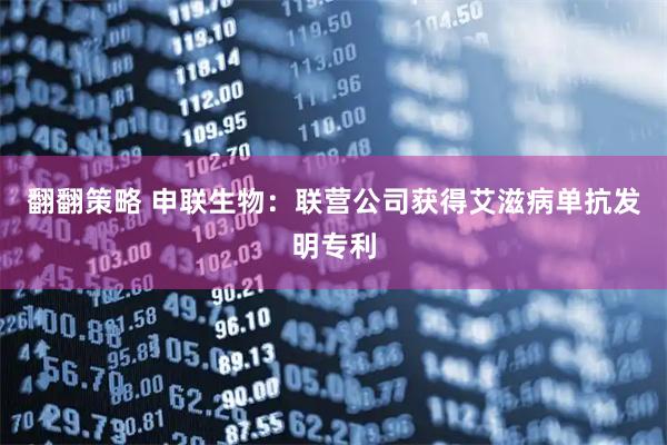 翻翻策略 申联生物：联营公司获得艾滋病单抗发明专利
