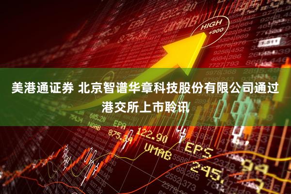 美港通证券 北京智谱华章科技股份有限公司通过港交所上市聆讯