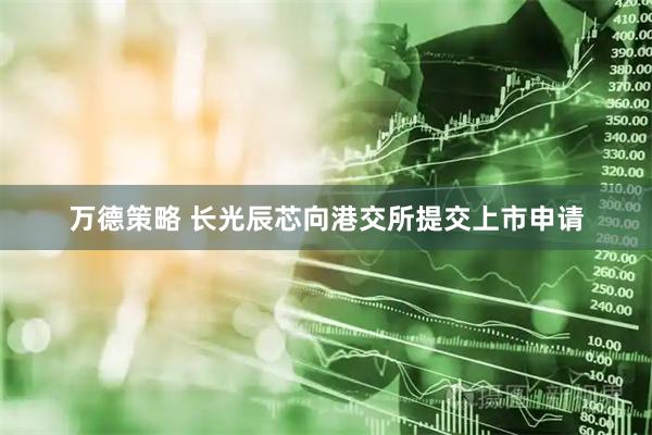万德策略 长光辰芯向港交所提交上市申请